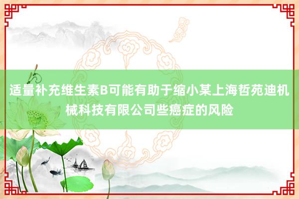 适量补充维生素B可能有助于缩小某上海哲苑迪机械科技有限公司些癌症的风险