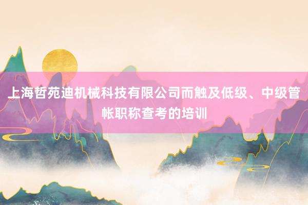 上海哲苑迪机械科技有限公司而触及低级、中级管帐职称查考的培训